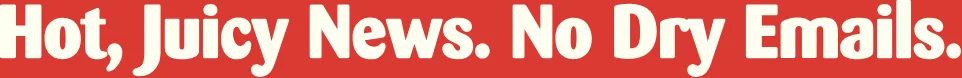 Hot, Juicy News. No Dry Emails.