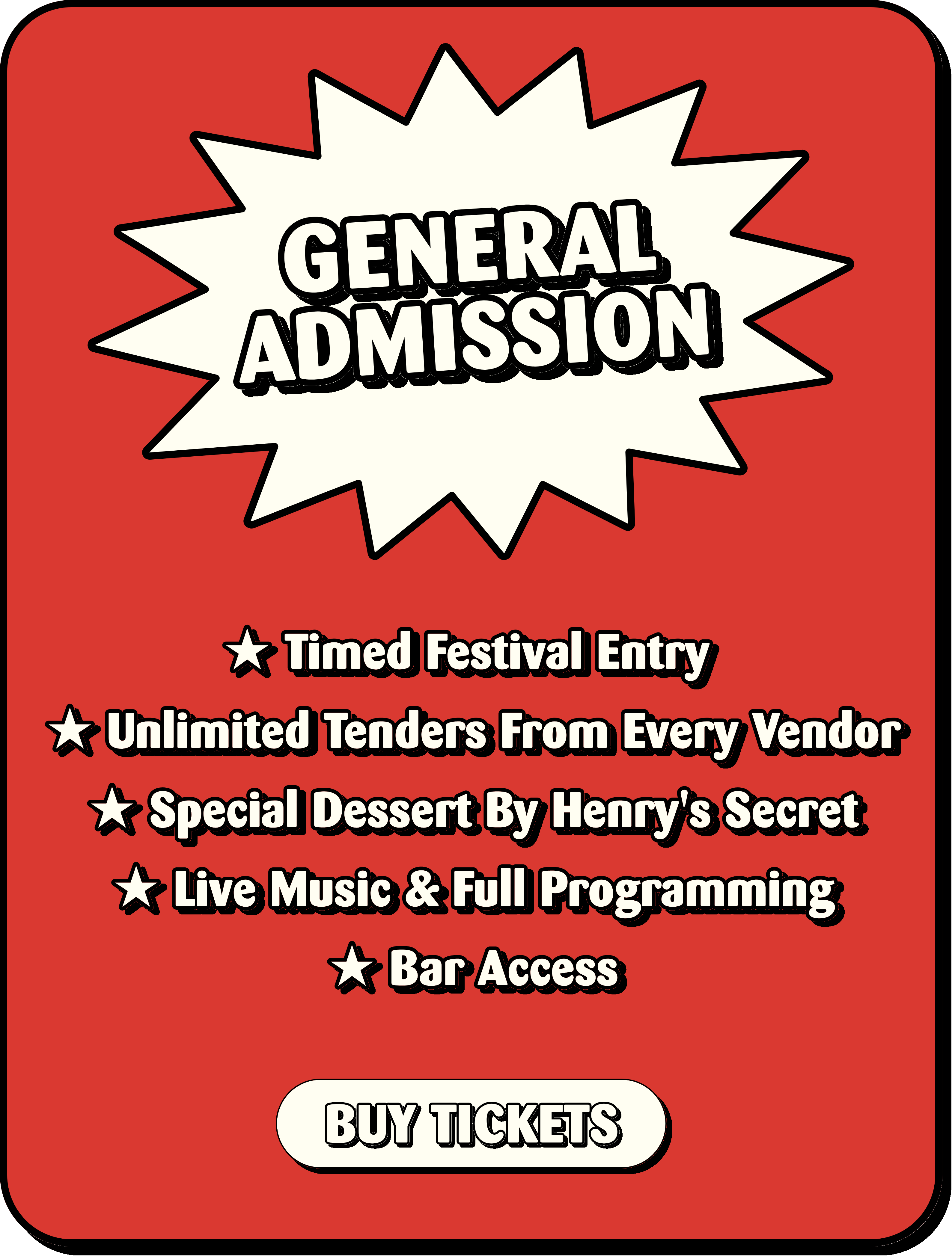 General Admission: timed festival entry, unlimited tenders from every vendor, special dessert by Henry's Secret, live music and full programming, bar access. Buy tickets.